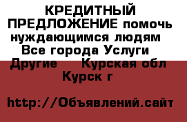 КРЕДИТНЫЙ ПРЕДЛОЖЕНИЕ помочь нуждающимся людям - Все города Услуги » Другие   . Курская обл.,Курск г.